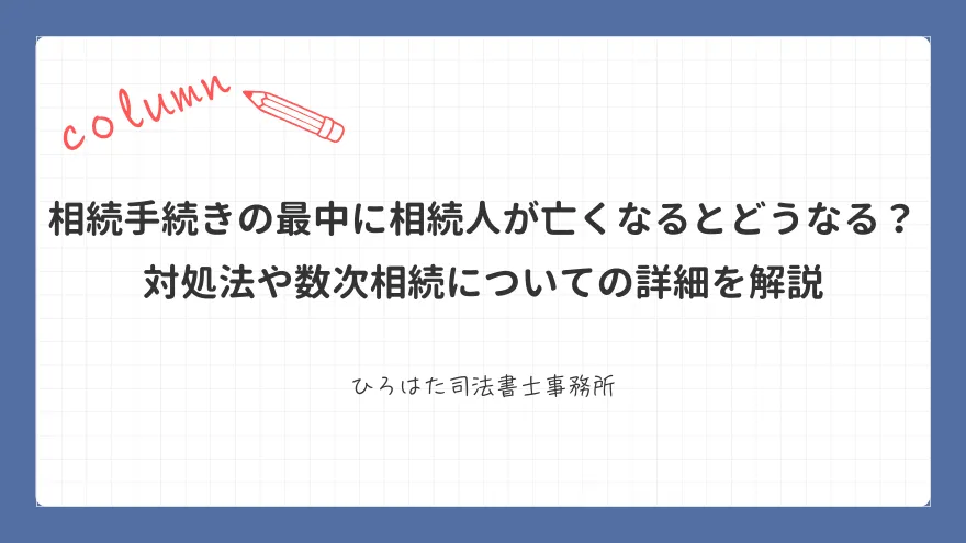 相続手続きの最中に相続人が亡くなるとどうなる？ 対処法や数次相続についての詳細を解説