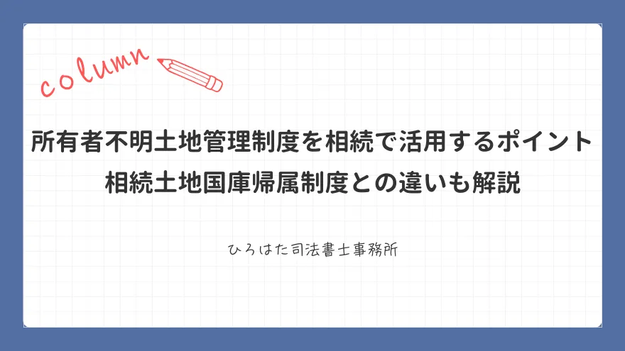 所有者不明土地管理制度を相続で活用するポイント｜相続土地国庫帰属制度との違いも解説